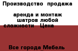 Производство, продажа, аренда и монтаж шатров любой сложности › Цена ­ 135 000 - Все города Мебель, интерьер » Другое   . Адыгея респ.,Адыгейск г.